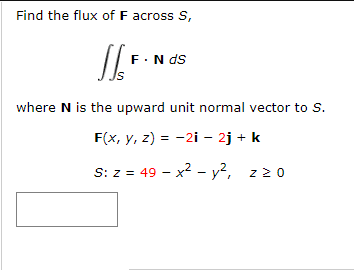 Find the flux of F across S,
F.N ds
where N is the upward unit normal vector to S.
F(x, y, z) = -2i – 2j + k
S: z = 49 – x? - y², z20

