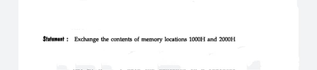 Statement : Exchange the contents of memory locations 1000H and 2000H
