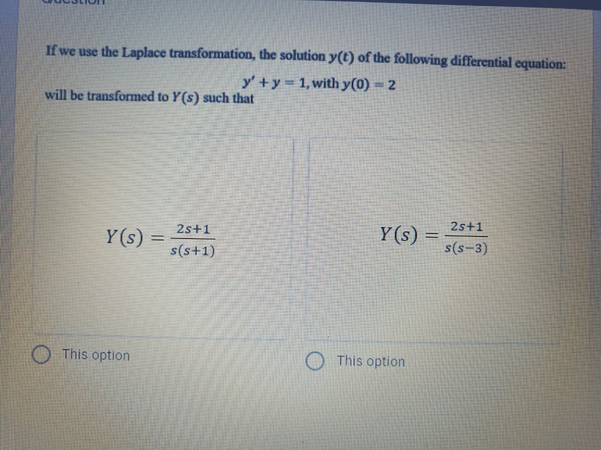 If we use the Laplace transformation, the solution y(t) of the following differential equation:
y'+y= 1, withy(0) – 2
will be transformed to Y(s) such that
2s+1
2s+1
Y(s) =
Y(s) =
s(s-3)
%3D
s(s+1)
O This option
This option
