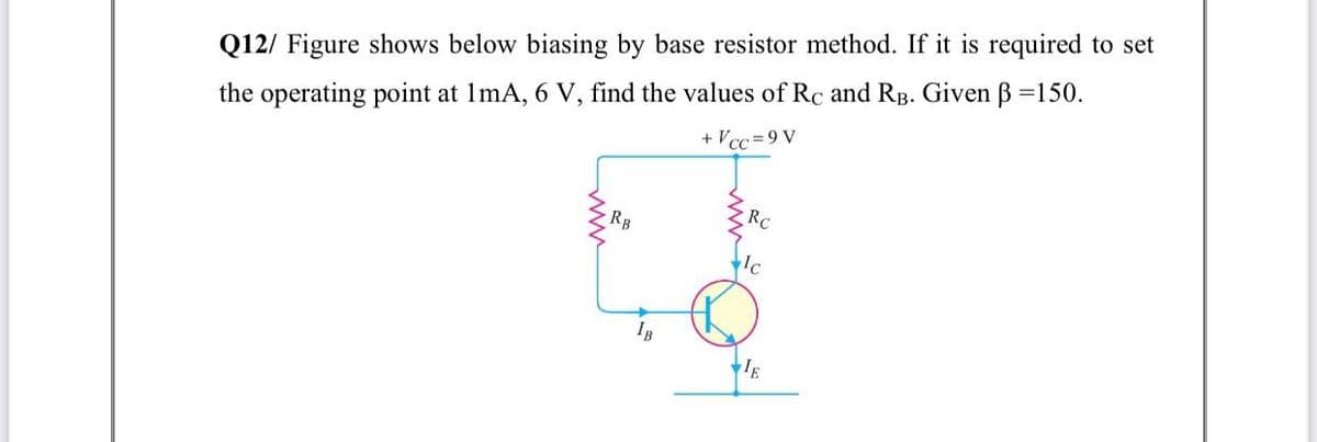 Q12/ Figure shows below biasing by base resistor method. If it is required to set
the operating point at ImA, 6 V, find the values of Rc and RB. Given B =150.
+ Vcc=9 V
Rc
RB
