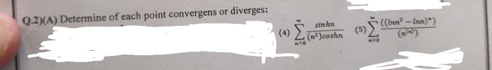 Q.2)(A) Deternine of each point convergens or diverges:
R
(4) Σ
n=0
sinhn
(n²)coshn
Σ
N=O
(S)
((Inn" - [rn)*)