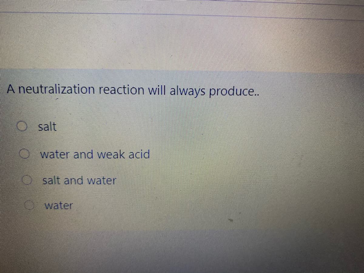 A neutralization reaction will always produce..
O salt
water and weak acid
salt and water
water
