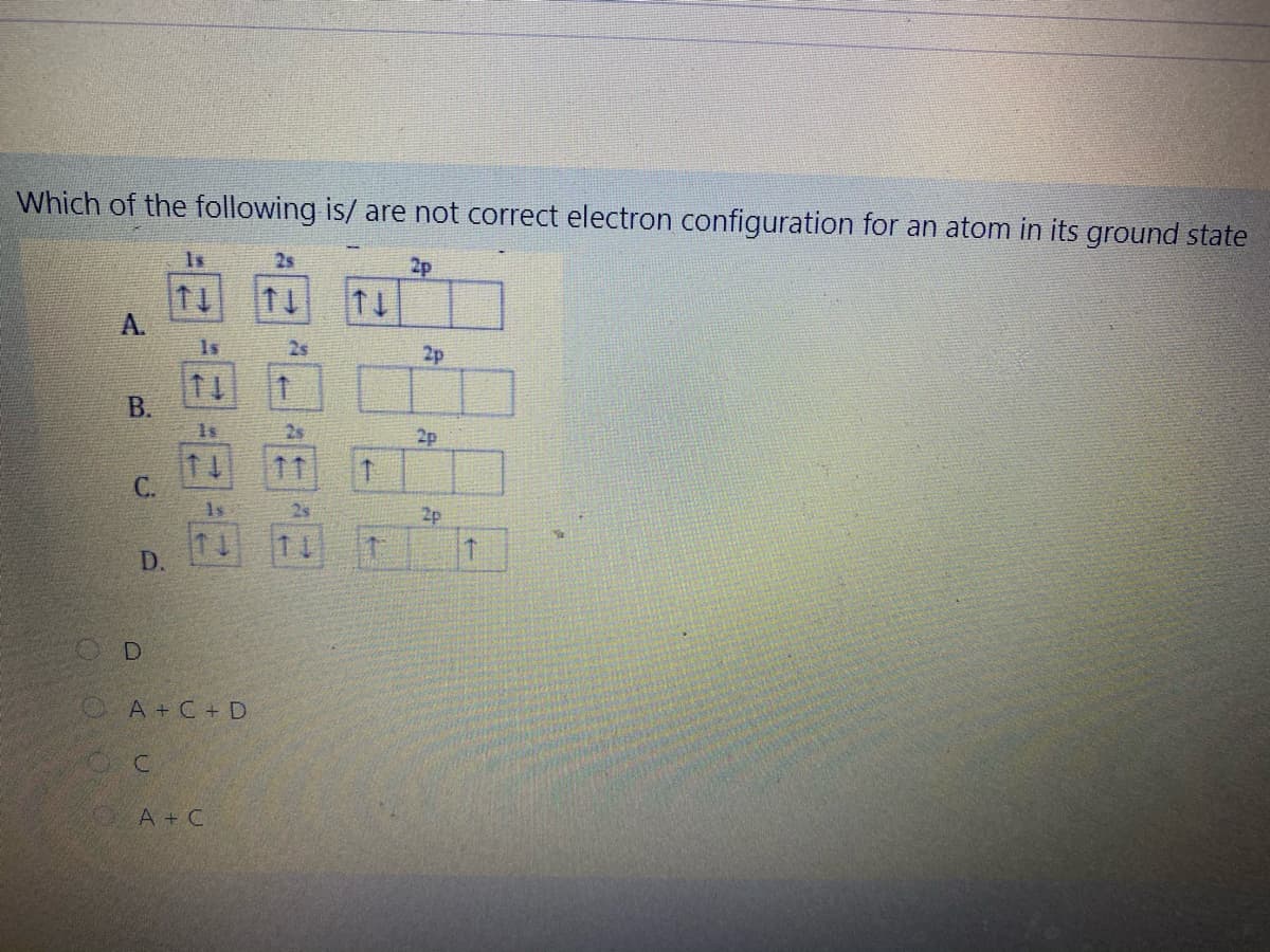 Which of the following is/ are not correct electron configuration for an atom in its ground state
Is
2p
11
A.
2p
В.
1s
2p
C.
24
2p
D.
OA+C+ D
OA+C
25
