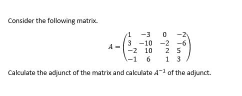 Consider the following matrix.
-3
-2
-10
-2 -6
2 5
A =
-2 10
-1
1
Calculate the adjunct of the matrix and calculate A-1 of the adjunct.
