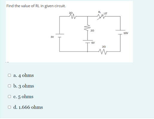 Find the value of RL in given circuit.
20
10V
3V
6V
20
O a. 4 ohms
O b. 3 ohms
O c. 5 ohms
O d. 1.666 ohms
