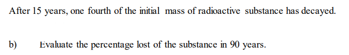 After 15 years, one fourth of the initial mass of radioactive substance has decayed.
b)
Evaluate the percentage lost of the substance in 90 years.
