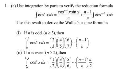 1. (a) Use integration by parts to verify the reduction formula
cos" x sin x n
Scos" xdr = -1
[cos" xdx
n
Use this result to derive the Wallis's cosine formulas
(i) If n is odd (n2 3), then
/2
| cos" xdx =|
(ii) If n is even (n2 2), then
| cos" xdx
=
