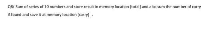 Q8/ Sum of series of 10 numbers and store result in memory location (total) and also sum the number of carry
if found and save it at memory location [carry].
