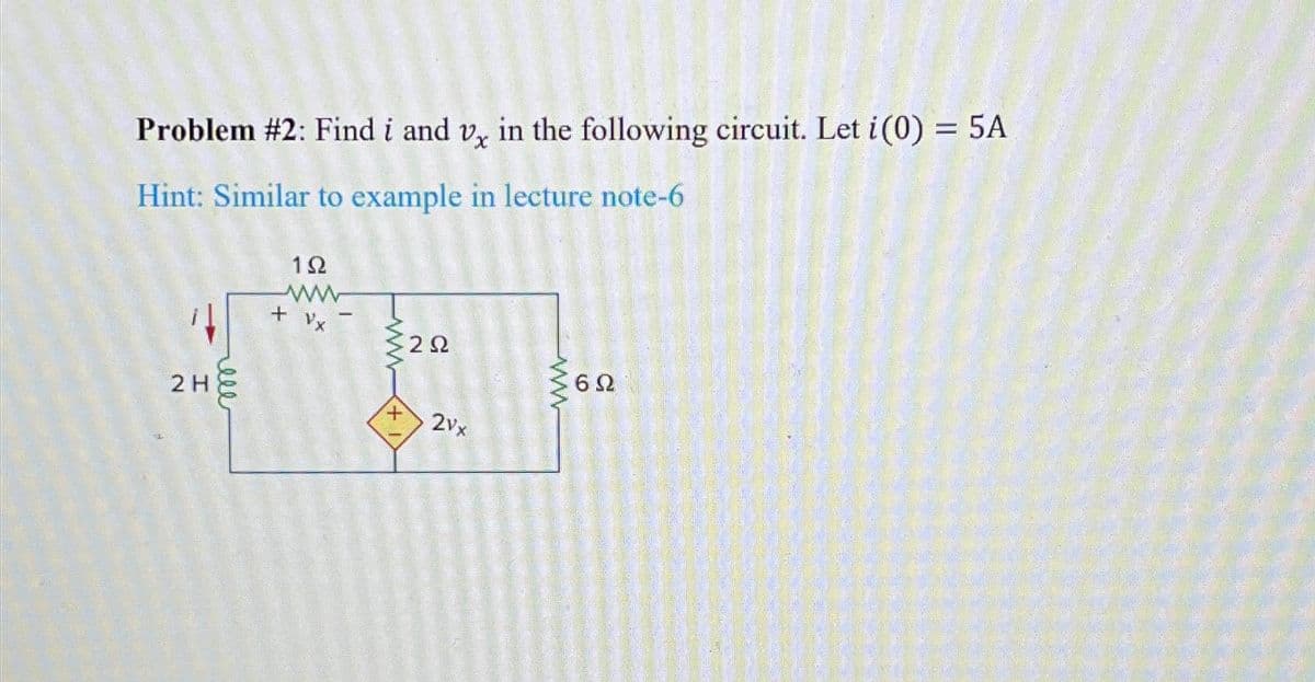 Problem #2: Find i and v, in the following circuit. Let i (0) = 5A
Hint: Similar to example in lecture note-6
2H
hell
192
ww
+
+
292
2vx
www
602