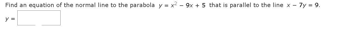 Find an equation of the normal line to the parabola y = x² – 9x + 5 that is parallel to the line x – 7y = 9.
-
y =
