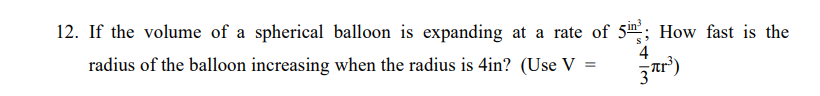 12. If the volume of a spherical balloon is expanding at a rate of 5in; How fast is the
4
radius of the balloon increasing when the radius is 4in? (Use V

