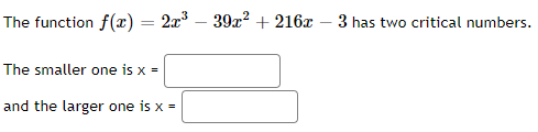 The function f(x) = 2x³ - 39x² +216x - 3 has two critical numbers.
The smaller one is x =
and the larger one is x =