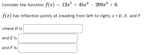 Consider the function f(x) = 12x5 + 45x¹ - 200x³ + 6.
f(x) has inflection points at (reading from left to right) x = D, E, and F
where D is
and E is
and F is