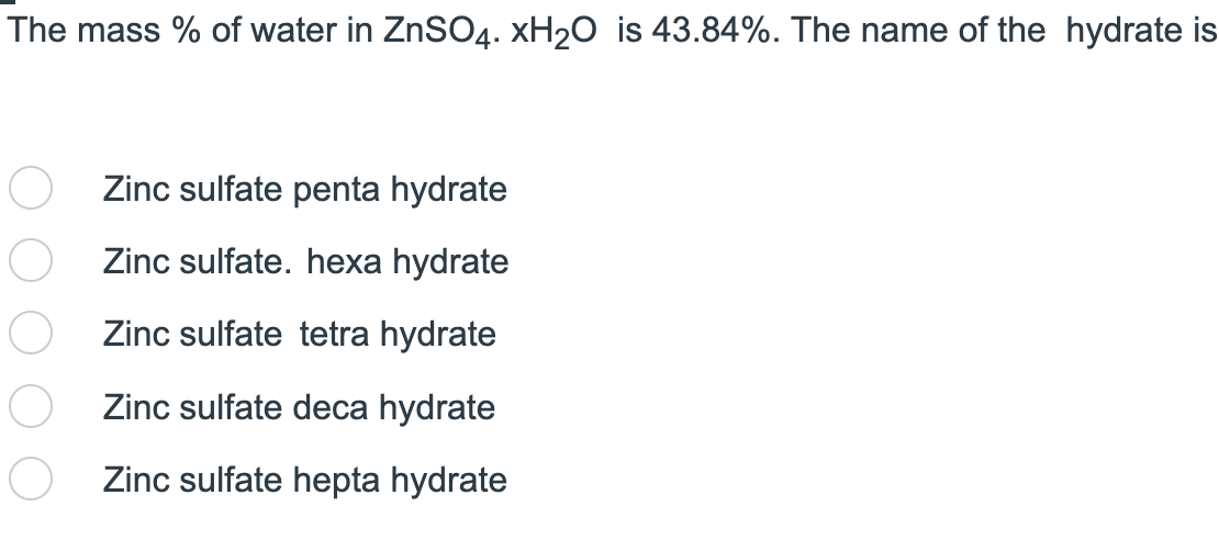 The mass % of water in ZnSO4. xH₂O is 43.84%. The name of the hydrate is
Zinc sulfate penta hydrate
Zinc sulfate. hexa hydrate
Zinc sulfate tetra hydrate
Zinc sulfate deca hydrate
Zinc sulfate hepta hydrate