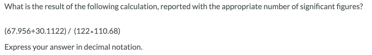 What is the result of the following calculation, reported with the appropriate number of significant figures?
(67.956+30.1122) / (122*110.68)
Express your answer in decimal notation.
