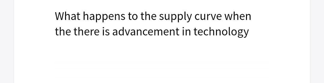What happens to the supply curve when
the there is advancement in technology
