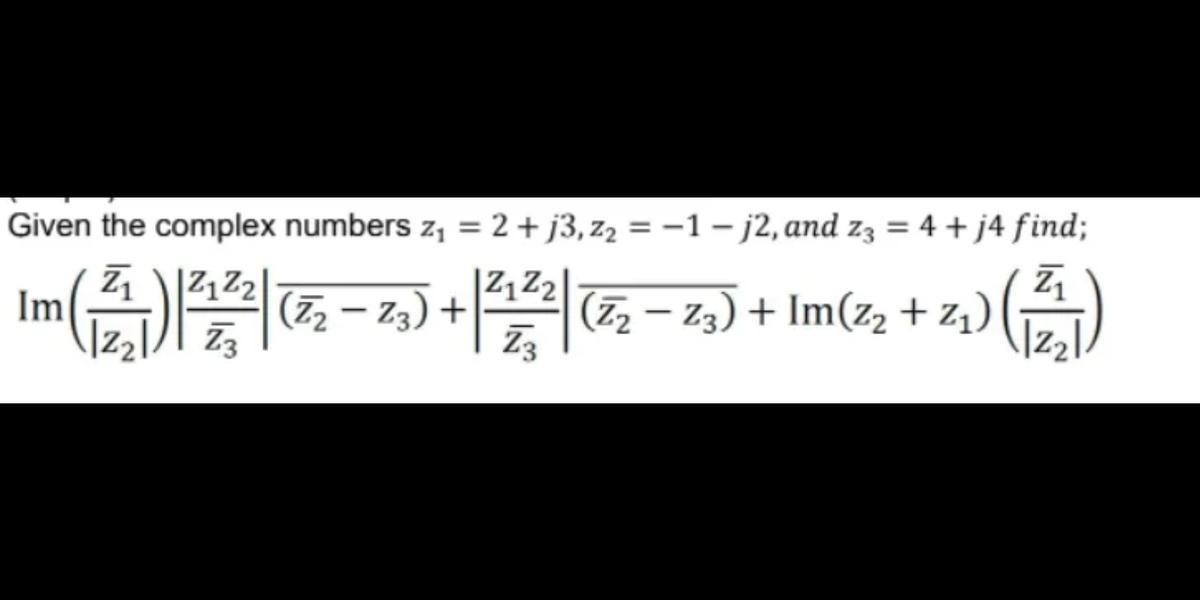 Given the complex numbers z, = 2 + j3,zz = -1 - j2, and zs = 4 + j4 find;
Im
(高)-+@z)+Im(z+z)(六)