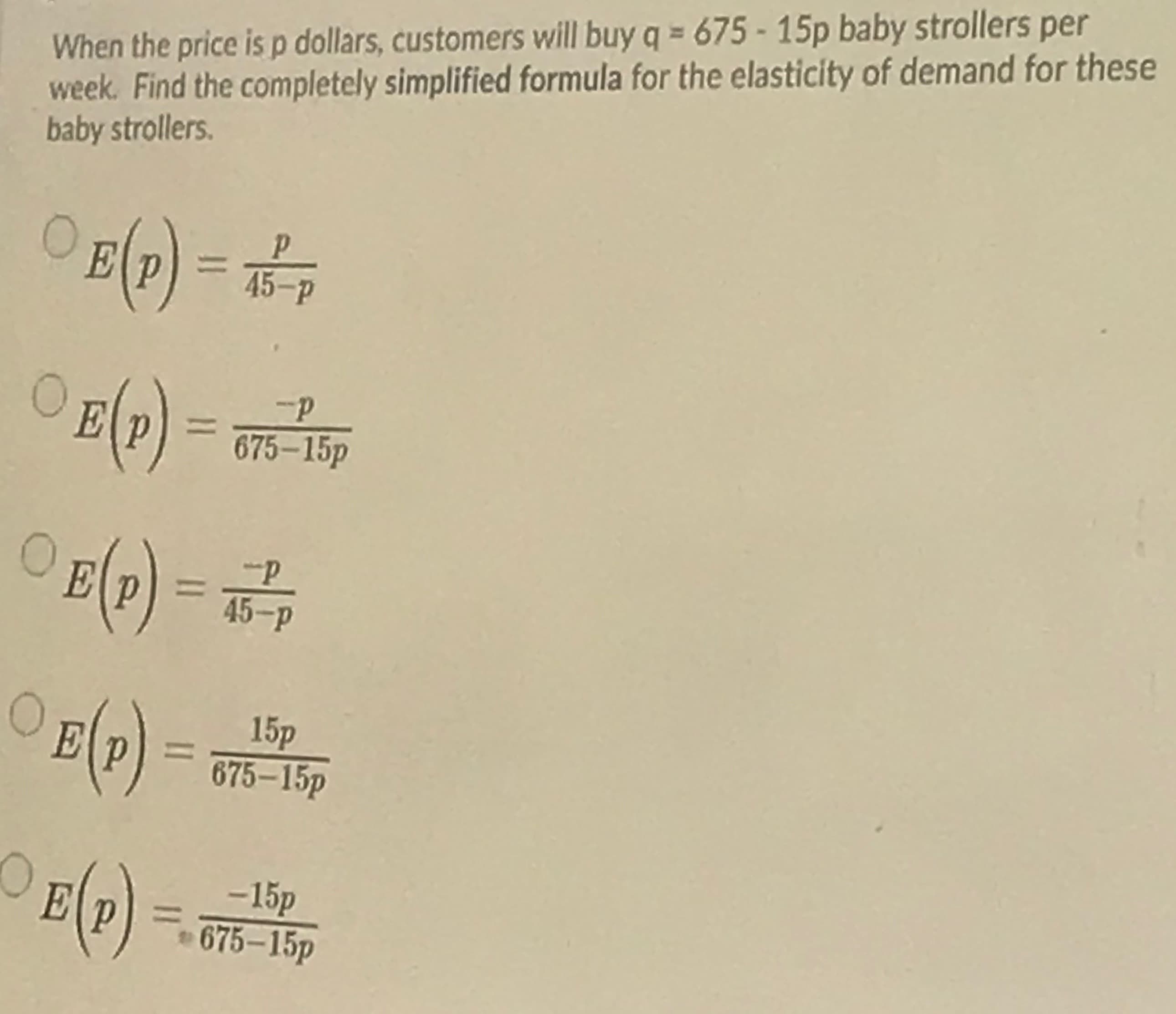 When the price is p dollars, customers will buy q = 675 - 15p baby strollers per
week. Find the completely simplified formula for the elasticity of demand for thes
baby strollers.
OE(2) = %
45-P
