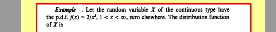 Example . Let the random variable X of the continuous type have
the p.d.f. Ax)= 2/x, 1<x < ao, zero elsewhere. The distribution function
of X is
