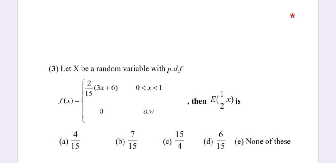 (3) Let X be a random variable with p.d.f
2(3x + 6)
0<x<1
15
1
f(x)=-
then EGx) is
O.w
4
15
(a)
15
(b)
15
4
(d)
(e) None of these
15
