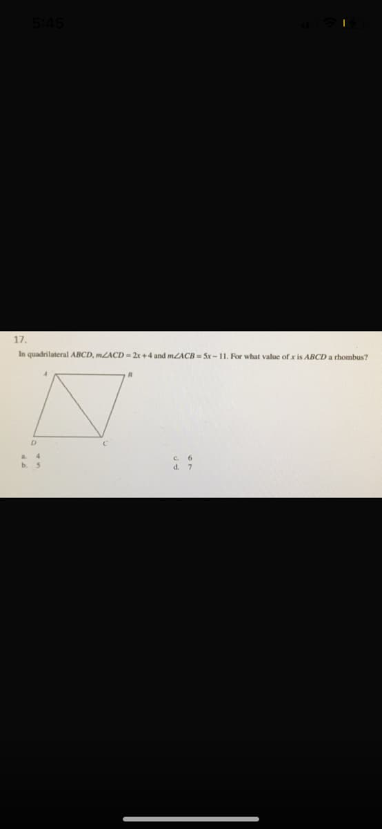 5:45
17.
In quadrilateral ABCD, MZACD = 2x +4 and MZACB = Sx- 11. For what value of x is ABCD a rhombus?
b. 5
