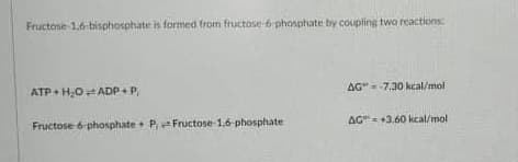 Fructose-1,6-bisphosphate is formed from fructose 6 phosphate by coupling two reactions
AG" 7.30 kcal/moi
ATP+ H,0ADP+ P,
AG"- +3.60 kcal/mol
Fructose 6 phosphate + P, Fructose 1.6 phosphate
