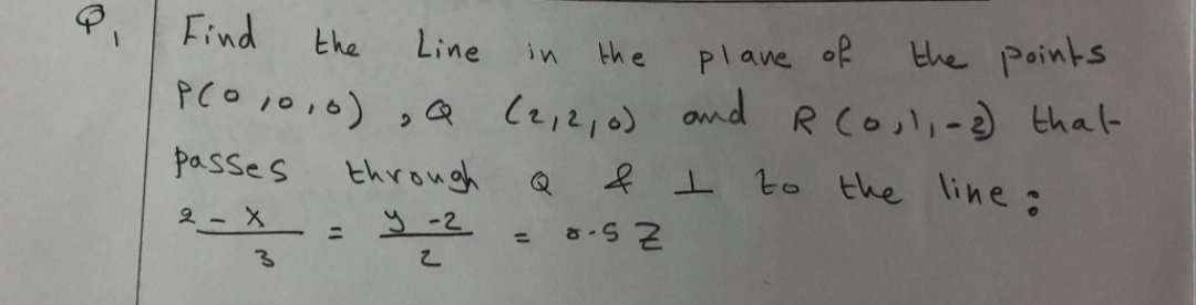 Find
Line in the plane of
the points
the
PCO 10,0) ,Q
(e,2,0) and R Coul,-d thal-
passes
through
Q f I to the line:
2- X
3.
