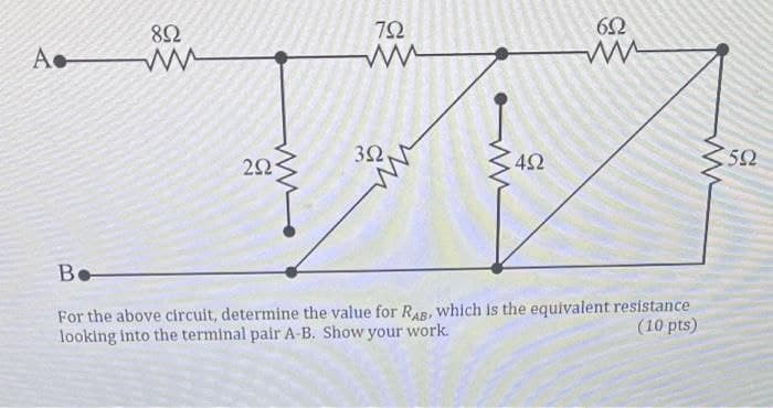 A.
8Ω
ww
ΖΩ
ww
ΤΩ
Μ
6Ω
3Ω,
4Ω
Be
For the above circuit, determine the value for RAB, which is the equivalent resistance
looking into the terminal pair A-B. Show your work.
(10 pts)
ww
5Ω