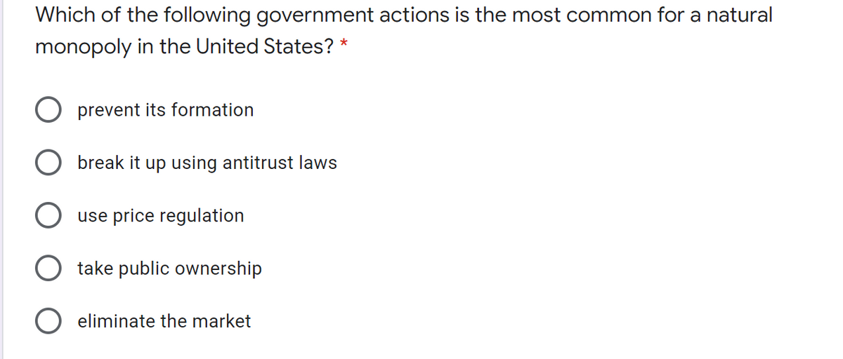 Which of the following government actions is the most common for a natural
monopoly in the United States? *
O prevent its formation
O break it up using antitrust laws
use price regulation
take public ownership
eliminate the market
