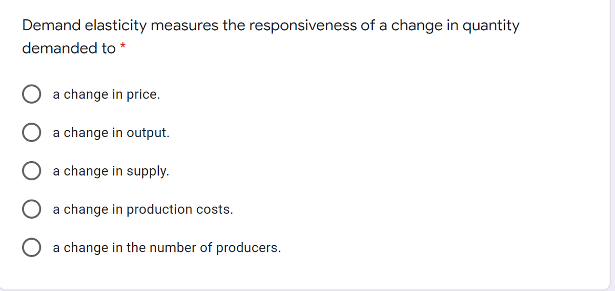 Demand elasticity measures the responsiveness of a change in quantity
demanded to *
a change in price.
a change in output.
a change in supply.
a change in production costs.
a change in the number of producers.
