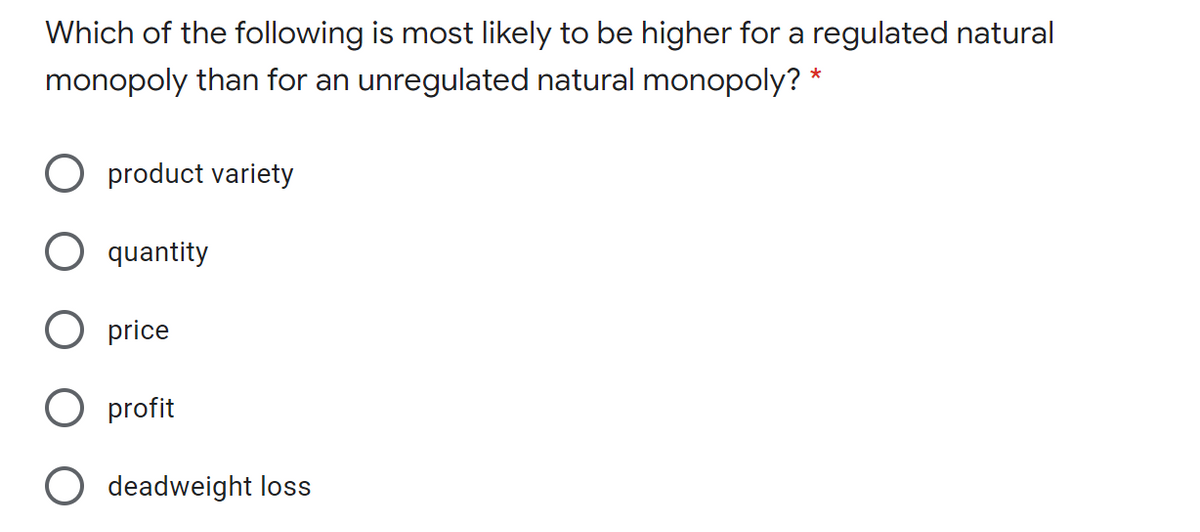 Which of the following is most likely to be higher for a regulated natural
monopoly than for an unregulated natural monopoly? *
product variety
quantity
price
O profit
O deadweight loss
