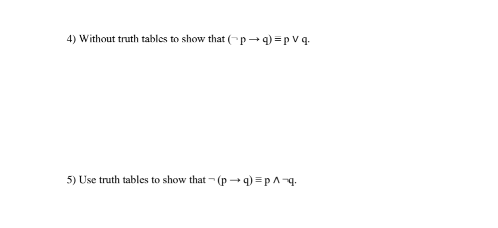 4) Without truth tables to show that (¬ p → q)=p V q.
5) Use truth tables to show that ¬ (p → q) = p ^ ¬q.
