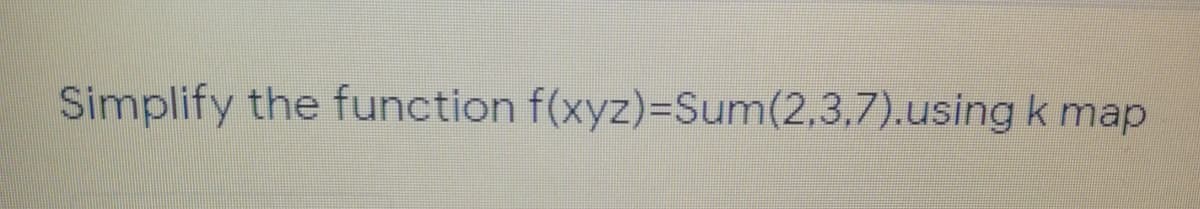 Simplify the function f(xyz)=Sum(2,3,7).using k map
