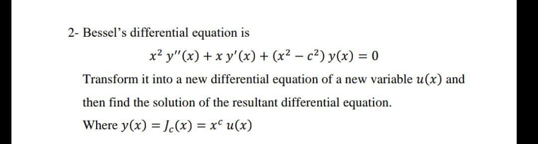 2- Bessel's differential equation is
x² y"(x) + x y'(x) + (x² – c²) y(x) = 0
Transform it into a new differential equation of a new variable u(x) and
then find the solution of the resultant differential equation.
Where y(x) = J.(x) = x° u(x)
