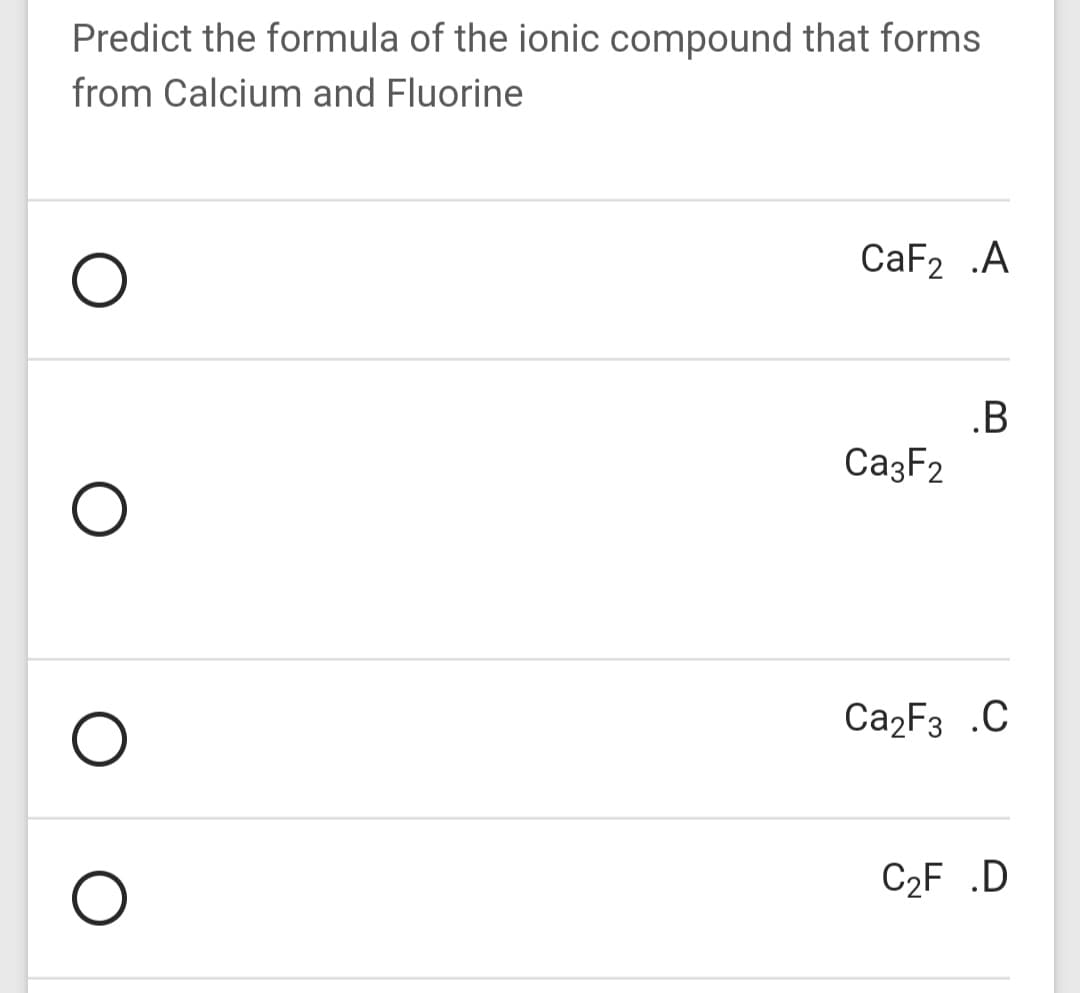 Predict the formula of the ionic compound that forms
from Calcium and Fluorine
CaF2 .A
.B
CazF2
Ca2F3 .C
C2F .D
