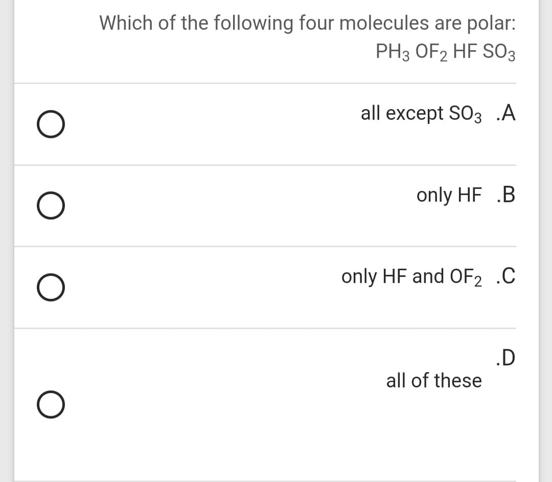 Which of the following four molecules are polar:
PH3 OF2 HF SO3
all except SO3 .A
only HF .B
only HF and OF2 .C
.D
all of these
