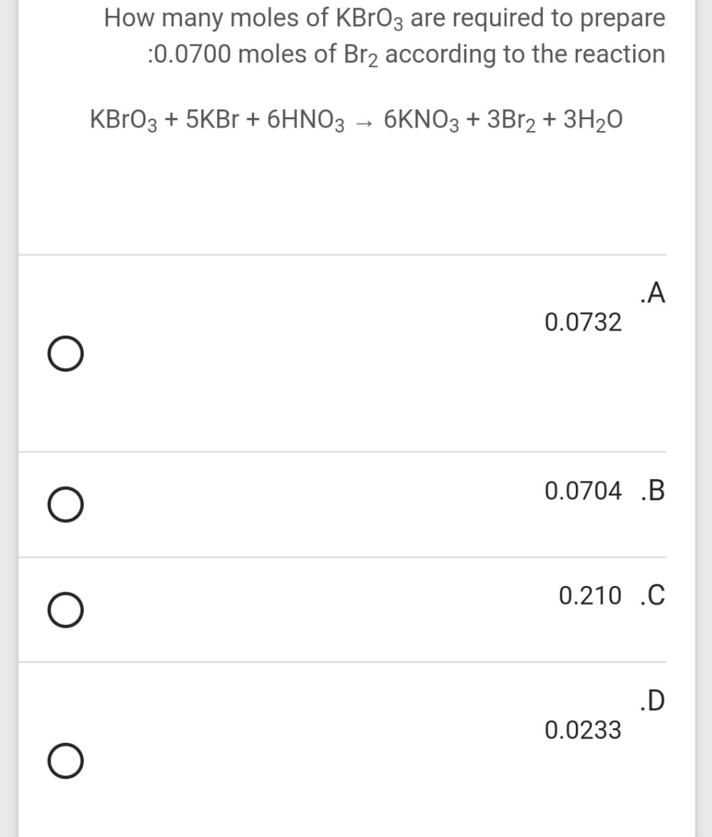 How many moles of KBrO3 are required to prepare
:0.0700 moles of Br2 according to the reaction
KBRO3 + 5KB + 6HNO3 → 6KN03 + 3B12 + 3H20
.A
0.0732
0.0704 .B
0.210 .C
.D
0.0233
