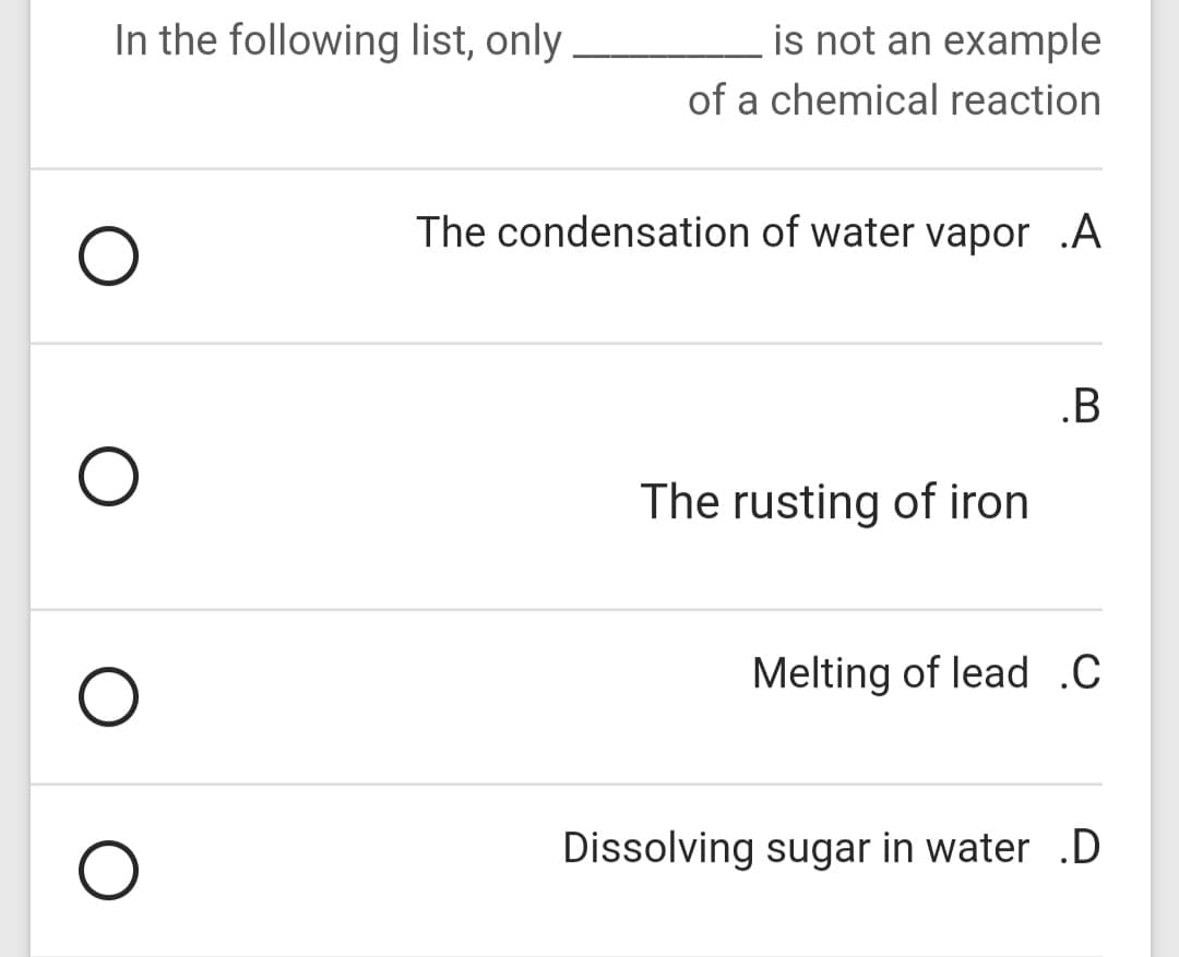 In the following list, only
is not an example
of a chemical reaction
The condensation of water vapor .A
.B
The rusting of iron
Melting of lead .C
Dissolving sugar in water .D
