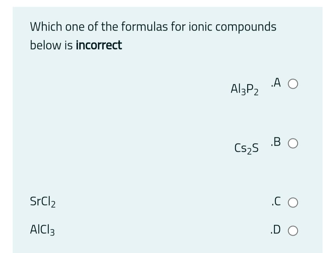 Which one of the formulas for ionic compounds
below is incorrect
.A O
Al3P2
.B O
Cs2S
SrCl2
.C O
AlCl3
„D O
