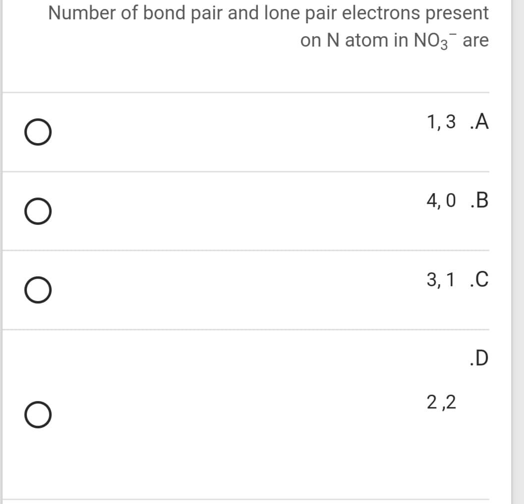 Number of bond pair and lone pair electrons present
on N atom in NO3¯ are
1,3 .A
4,0 .B
3,1 .C
.D
2,2
