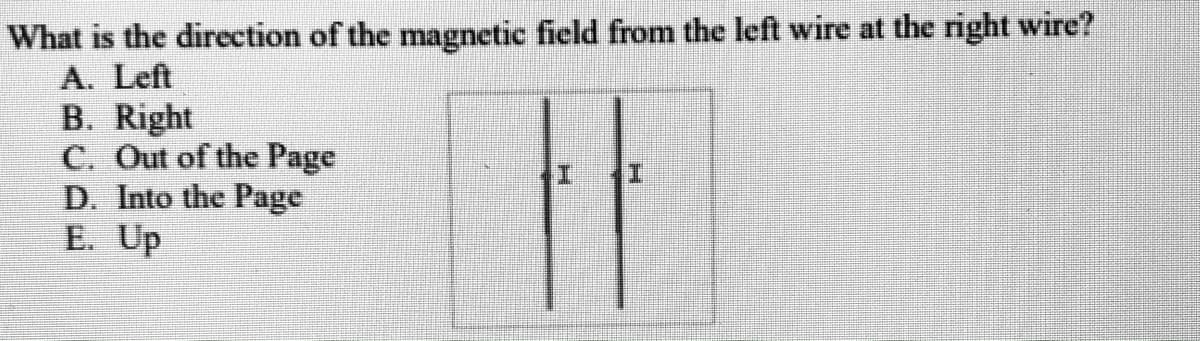 What is the direction of the magnetic field from the left wire at the right wire?
A. Left
B. Right
C. Out of the Page
D. Into the Page
E. Up
