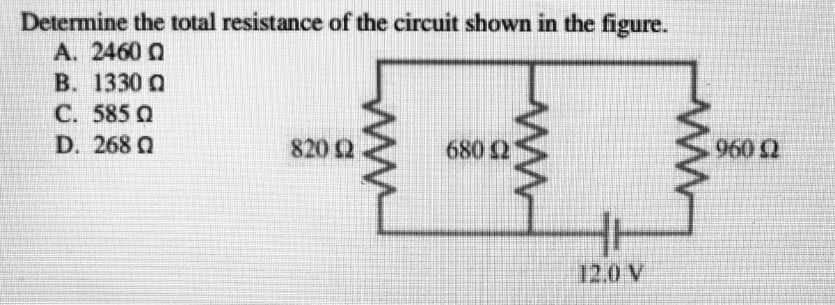Determine the total resistance of the circuit shown in the figure.
A. 2460 0
B. 1330 0
C. 585 Q
D. 268 0
820 2
680 2
960 2
12.0 V
