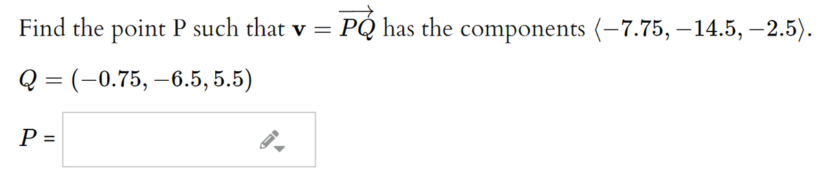 Find the point P such that v = PQ has the components (-7.75, – 14.5, –2.5).
Q = (-0.75, –6.5, 5.5)
P =

