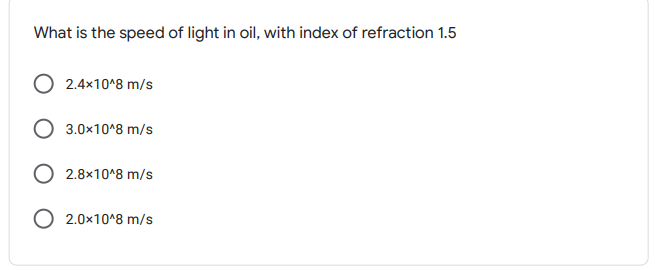 What is the speed of light in oil, with index of refraction 1.5
O 2.4x10^8 m/s
3.0x10^8 m/s
O 2.8×10^8 m/s
O 2.0x10^8 m/s
