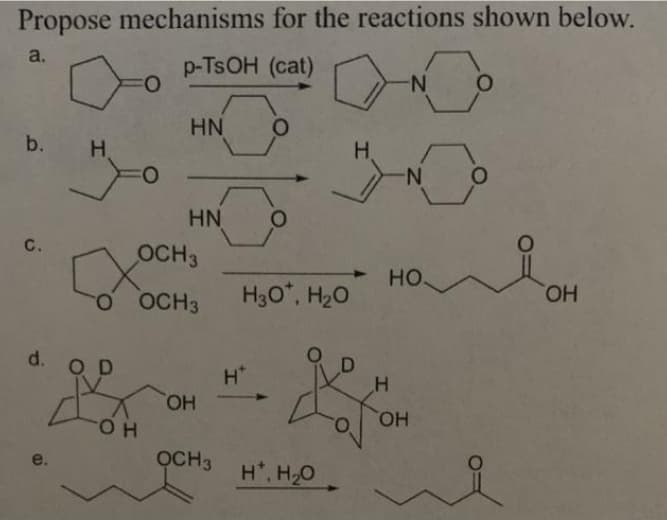 Propose mechanisms for the reactions shown below.
a.
p-TSOH (cat)
O:
N-
HN
b.
H
H.
N-
HN
С.
OCH3
но
OCH3
H30", H20
HO,
d. O D
H*
HO,
HO.
Он
e.
OCH3
H, H,O
