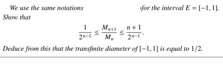 We use the same notations
for the interval E = [-1,1].
Show that
1
Mn+1
n+ 1
s
2n-1 Mn
2n-1
Deduce from this that the transfinite diameter of [-1, 1] is equal to 1/2.