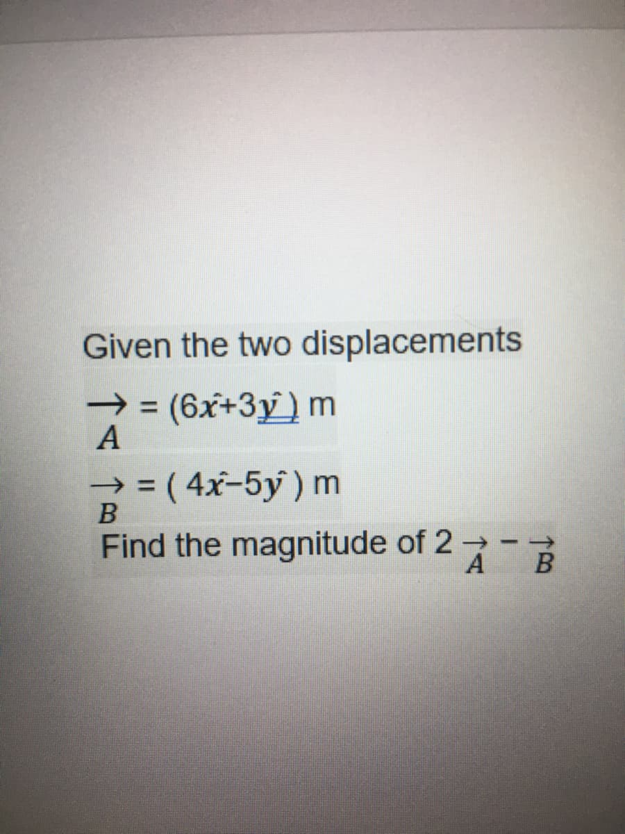 Given the two displacements
(6x+3y)m
A
=
( 4x-5y) m
Find the magnitude of 27-
A B
