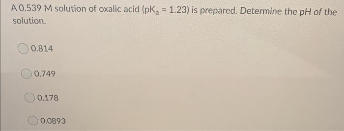 A 0.539 M solution of oxalic acid (pK, = 1.23) is prepared. Determine the pH of the
%3D
solution.
0.814
0.749
O 0.178
0.0893
