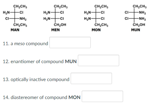 CH2CH,
-Cı
C-NH2
ČH,CH3
CH,CH,
H2N-
CH2CH,
CH,CH,
-CI
H,N-CI
CH,OH
H2N-
H2N-
-cı
-NH2
H,N-
-Cı
CI-
-NH2
CH,CH3
ČH,OH
MAN
MEN
MON
MUN
11. a meso compound
12. enantiomer of compound MUN
13. optically inactive compound
14. diastereomer of compound MON
