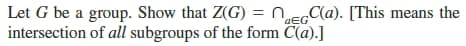 Let G be a group. Show that Z(G) = nEC(a). [This means the
intersection of all subgroups of the form C(a).]
'aEG
